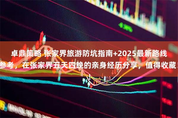 卓鼎策略 张家界旅游防坑指南+2025最新路线参考，在张家界五天四晚的亲身经历分享，值得收藏！
