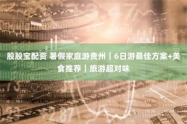股股宝配资 暑假家庭游贵州｜6日游最佳方案+美食推荐｜旅游超对味