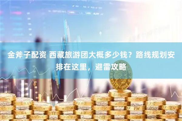 金斧子配资 西藏旅游团大概多少钱？路线规划安排在这里，避雷攻略