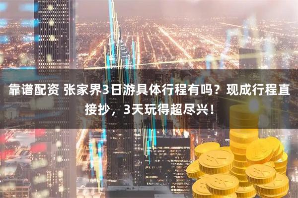 靠谱配资 张家界3日游具体行程有吗？现成行程直接抄，3天玩得超尽兴！