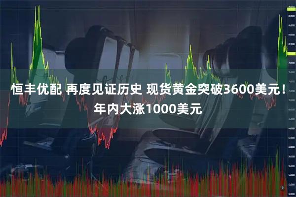 恒丰优配 再度见证历史 现货黄金突破3600美元！年内大涨1000美元