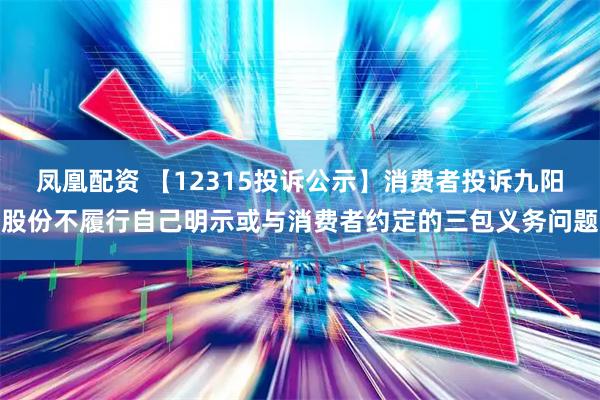 凤凰配资 【12315投诉公示】消费者投诉九阳股份不履行自己明示或与消费者约定的三包义务问题