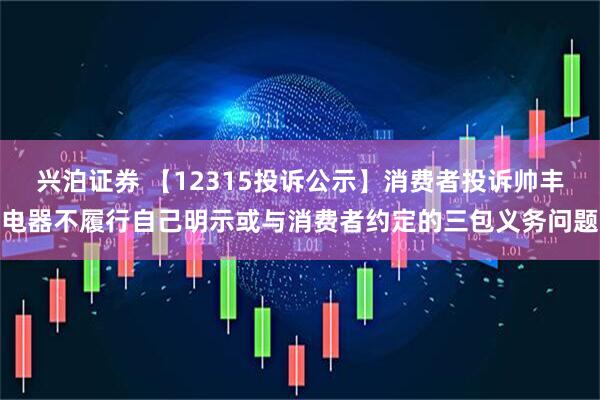 兴泊证券 【12315投诉公示】消费者投诉帅丰电器不履行自己明示或与消费者约定的三包义务问题