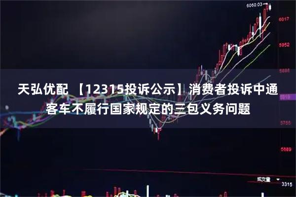 天弘优配 【12315投诉公示】消费者投诉中通客车不履行国家规定的三包义务问题