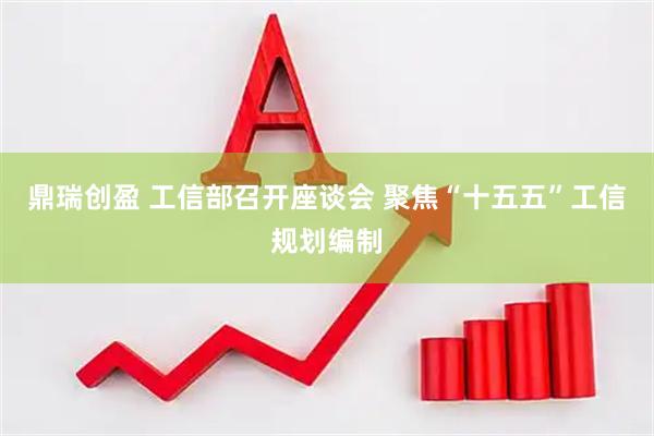 鼎瑞创盈 工信部召开座谈会 聚焦“十五五”工信规划编制