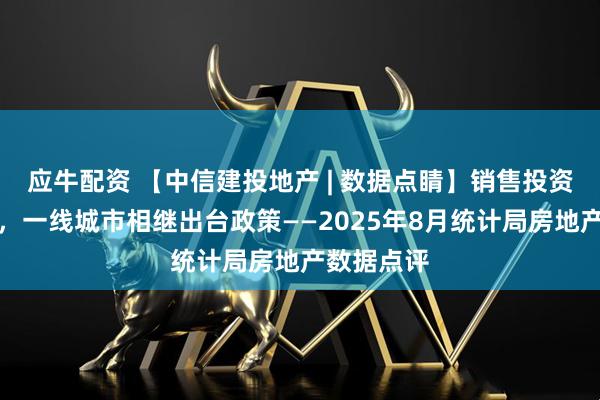 应牛配资 【中信建投地产 | 数据点睛】销售投资延续下行，一线城市相继出台政策——2025年8月统计局房地产数据点评