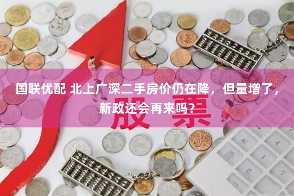 国联优配 北上广深二手房价仍在降，但量增了，新政还会再来吗？