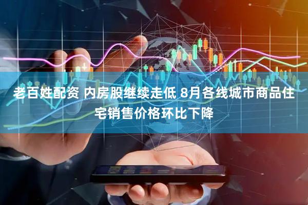 老百姓配资 内房股继续走低 8月各线城市商品住宅销售价格环比下降
