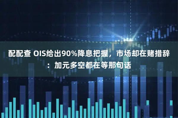 配配查 OIS给出90%降息把握，市场却在赌措辞：加元多空都在等那句话
