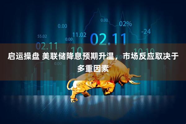 启运操盘 美联储降息预期升温，市场反应取决于多重因素
