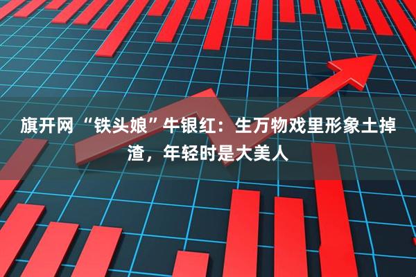 旗开网 “铁头娘”牛银红：生万物戏里形象土掉渣，年轻时是大美人