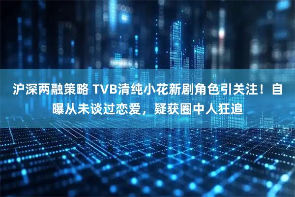 沪深两融策略 TVB清纯小花新剧角色引关注！自曝从未谈过恋爱，疑获圈中人狂追