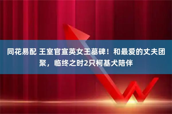 同花易配 王室官宣英女王墓碑！和最爱的丈夫团聚，临终之时2只柯基犬陪伴