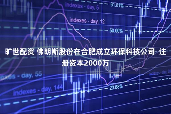 旷世配资 佛朗斯股份在合肥成立环保科技公司  注册资本2000万