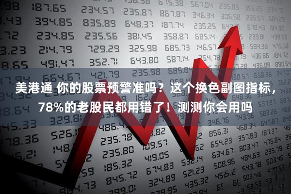美港通 你的股票预警准吗？这个换色副图指标，78%的老股民都用错了！测测你会用吗