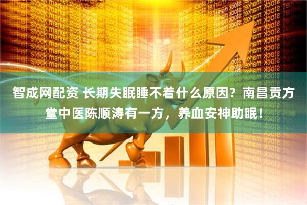 智成网配资 长期失眠睡不着什么原因？南昌贡方堂中医陈顺涛有一方，养血安神助眠！