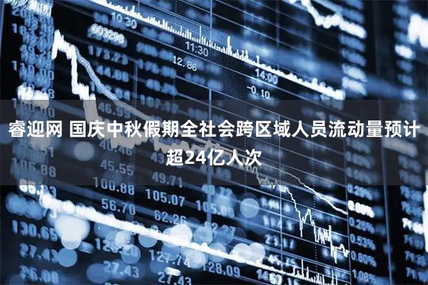睿迎网 国庆中秋假期全社会跨区域人员流动量预计超24亿人次
