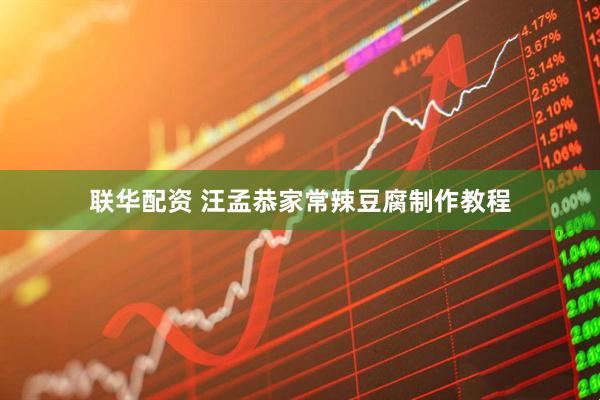 联华配资 汪孟恭家常辣豆腐制作教程