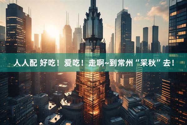 人人配 好吃！爱吃！走啊~到常州“采秋”去！