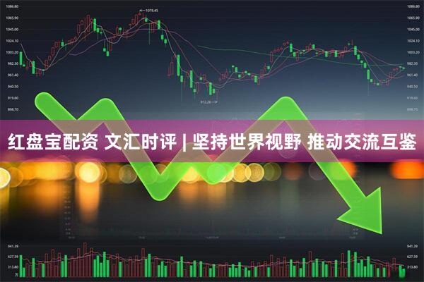 红盘宝配资 文汇时评 | 坚持世界视野 推动交流互鉴