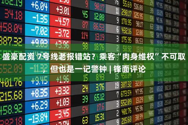 盛豪配资 7号线老报错站？乘客“肉身维权”不可取，但也是一记警钟 | 锋面评论