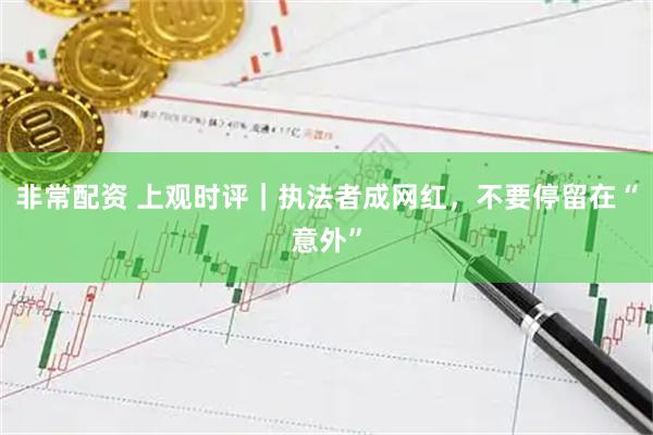 非常配资 上观时评｜执法者成网红，不要停留在“意外”