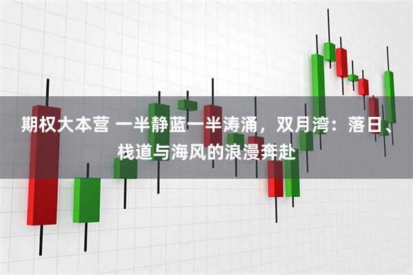 期权大本营 一半静蓝一半涛涌，双月湾：落日、栈道与海风的浪漫奔赴