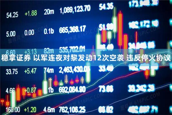 稳拿证券 以军连夜对黎发动12次空袭 违反停火协议