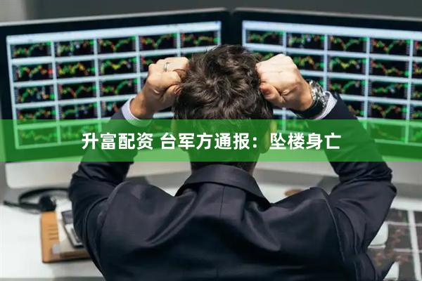 升富配资 台军方通报：坠楼身亡