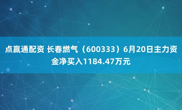 点赢通配资 长春燃气（600333）6月20日主力资金净买入1184.47万元