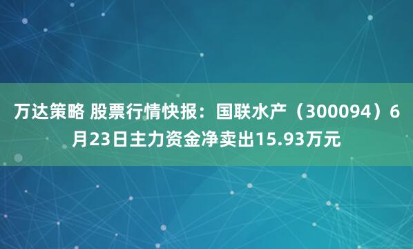 万达策略 股票行情快报：国联水产（300094）6月23日主力资金净卖出15.93万元