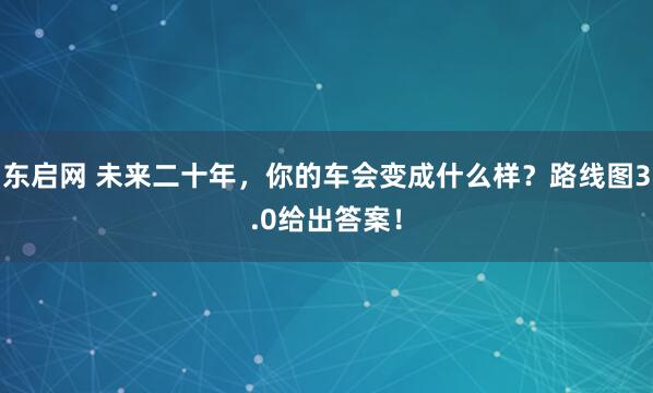 东启网 未来二十年，你的车会变成什么样？路线图3.0给出答案！