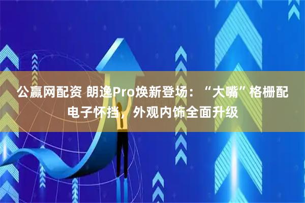 公赢网配资 朗逸Pro焕新登场：“大嘴”格栅配电子怀挡，外观内饰全面升级