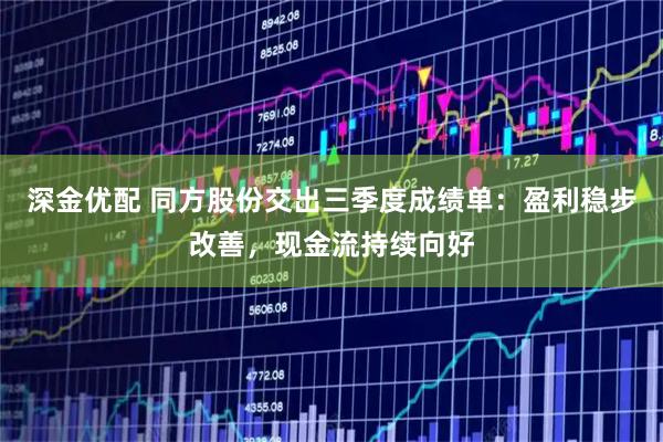 深金优配 同方股份交出三季度成绩单：盈利稳步改善，现金流持续向好