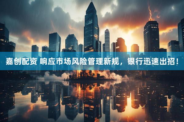 嘉创配资 响应市场风险管理新规，银行迅速出招！