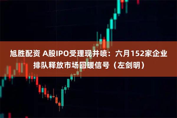 旭胜配资 A股IPO受理现井喷：六月152家企业排队释放市场回暖信号（左剑明）