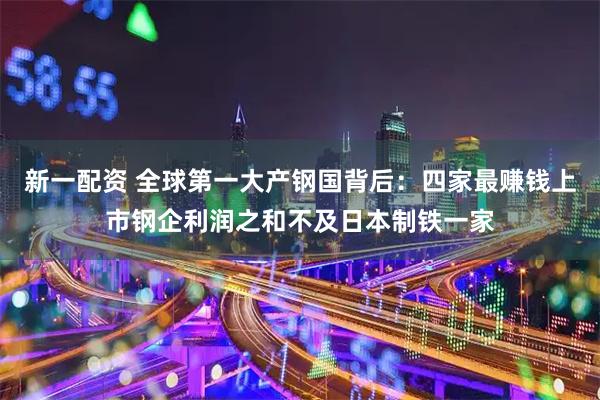 新一配资 全球第一大产钢国背后：四家最赚钱上市钢企利润之和不及日本制铁一家
