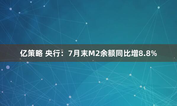 亿策略 央行：7月末M2余额同比增8.8%