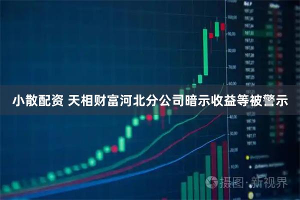 小散配资 天相财富河北分公司暗示收益等被警示