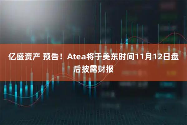 亿盛资产 预告！Atea将于美东时间11月12日盘后披露财报