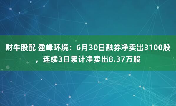 财牛股配 盈峰环境：6月30日融券净卖出3100股，连续3日累计净卖出8.37万股