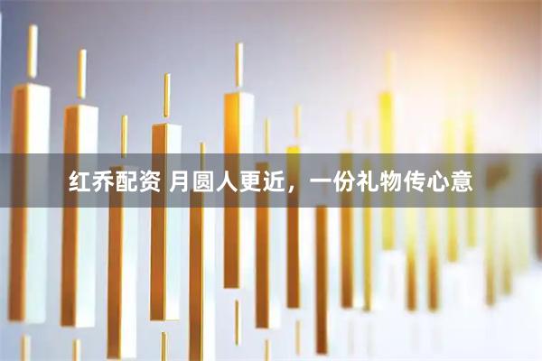 红乔配资 月圆人更近，一份礼物传心意