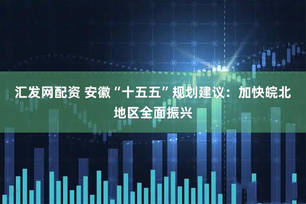 汇发网配资 安徽“十五五”规划建议：加快皖北地区全面振兴